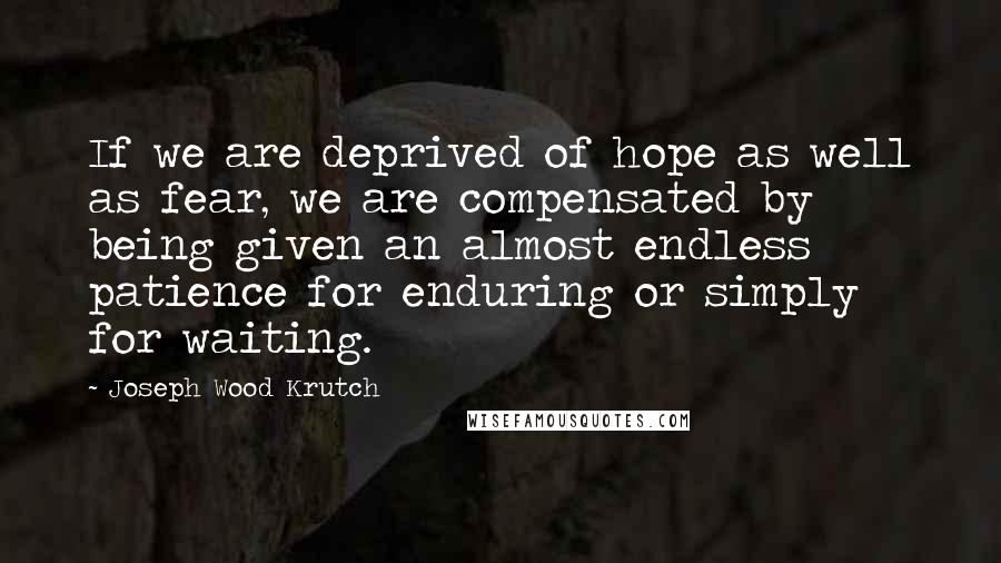 Joseph Wood Krutch Quotes: If we are deprived of hope as well as fear, we are compensated by being given an almost endless patience for enduring or simply for waiting.