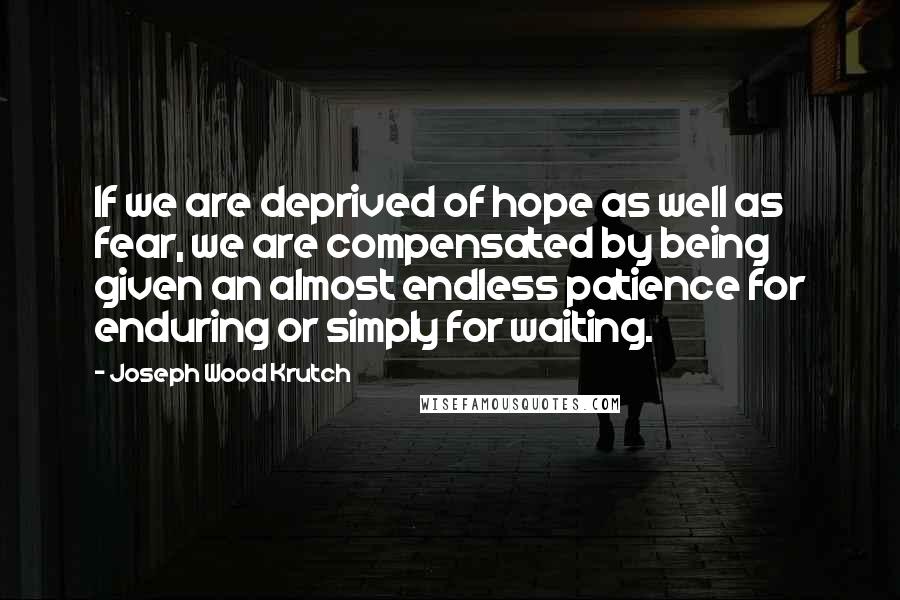 Joseph Wood Krutch Quotes: If we are deprived of hope as well as fear, we are compensated by being given an almost endless patience for enduring or simply for waiting.