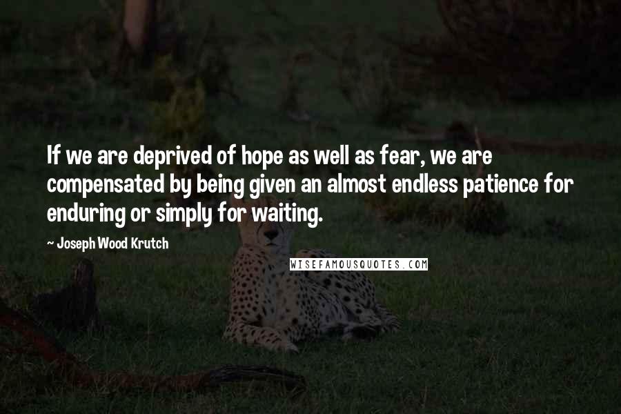 Joseph Wood Krutch Quotes: If we are deprived of hope as well as fear, we are compensated by being given an almost endless patience for enduring or simply for waiting.