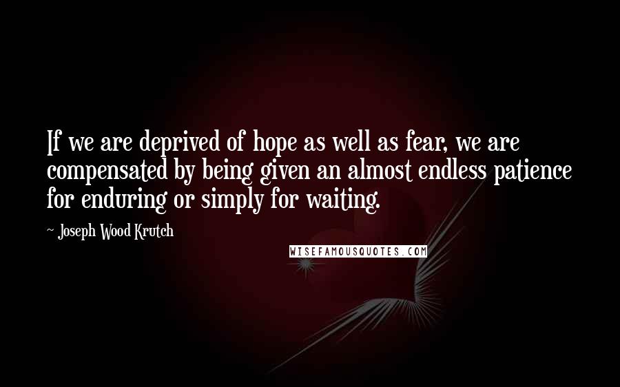 Joseph Wood Krutch Quotes: If we are deprived of hope as well as fear, we are compensated by being given an almost endless patience for enduring or simply for waiting.