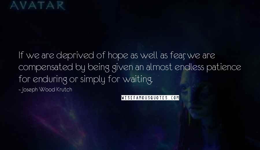 Joseph Wood Krutch Quotes: If we are deprived of hope as well as fear, we are compensated by being given an almost endless patience for enduring or simply for waiting.