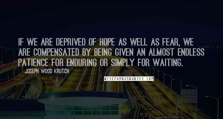 Joseph Wood Krutch Quotes: If we are deprived of hope as well as fear, we are compensated by being given an almost endless patience for enduring or simply for waiting.