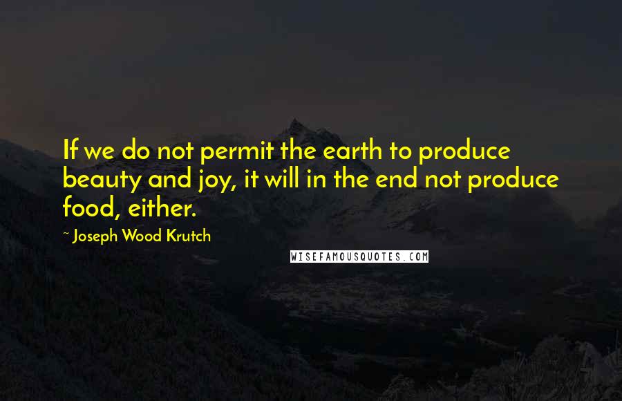 Joseph Wood Krutch Quotes: If we do not permit the earth to produce beauty and joy, it will in the end not produce food, either.