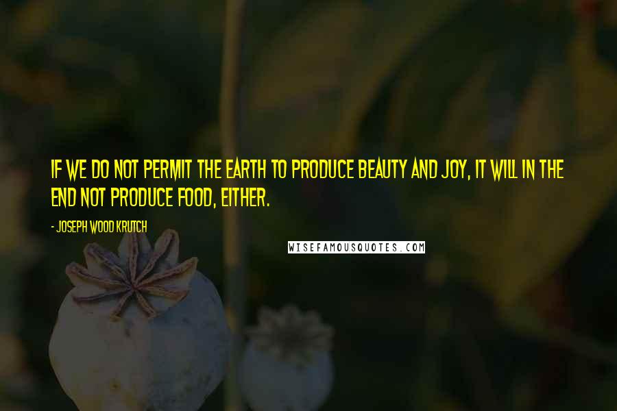 Joseph Wood Krutch Quotes: If we do not permit the earth to produce beauty and joy, it will in the end not produce food, either.