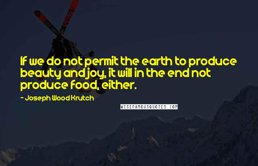 Joseph Wood Krutch Quotes: If we do not permit the earth to produce beauty and joy, it will in the end not produce food, either.