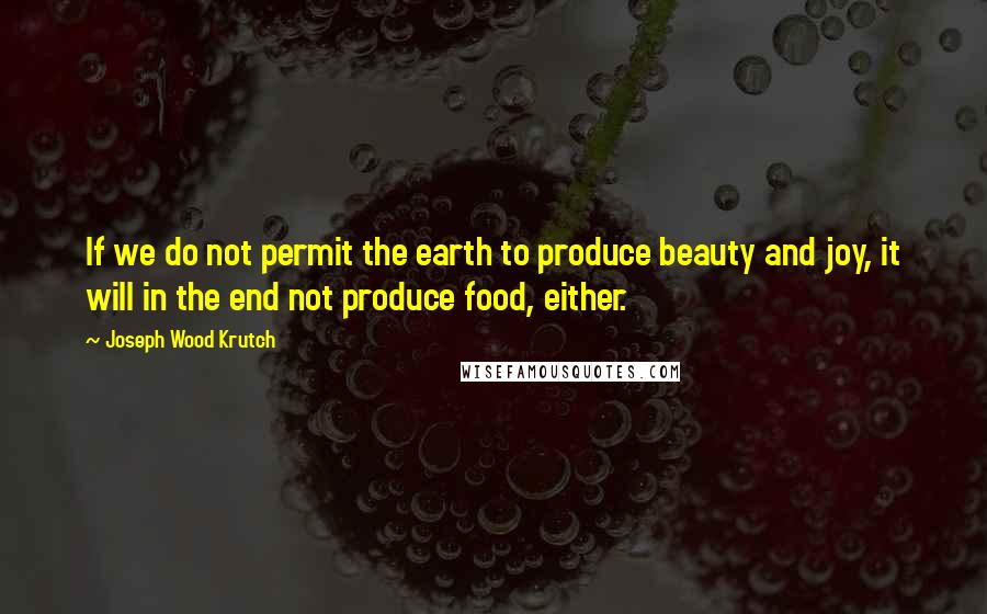 Joseph Wood Krutch Quotes: If we do not permit the earth to produce beauty and joy, it will in the end not produce food, either.