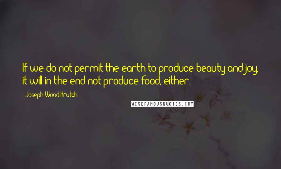 Joseph Wood Krutch Quotes: If we do not permit the earth to produce beauty and joy, it will in the end not produce food, either.