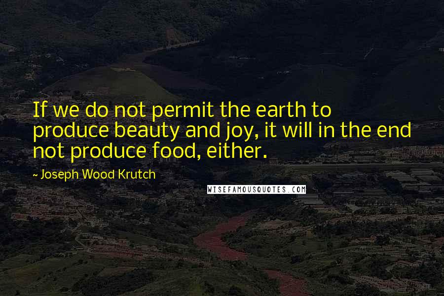 Joseph Wood Krutch Quotes: If we do not permit the earth to produce beauty and joy, it will in the end not produce food, either.