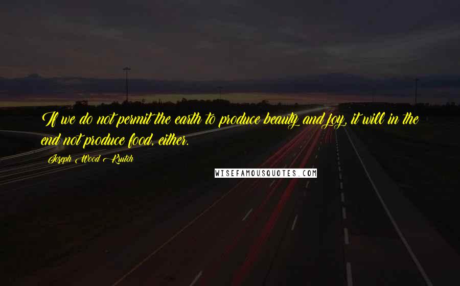 Joseph Wood Krutch Quotes: If we do not permit the earth to produce beauty and joy, it will in the end not produce food, either.