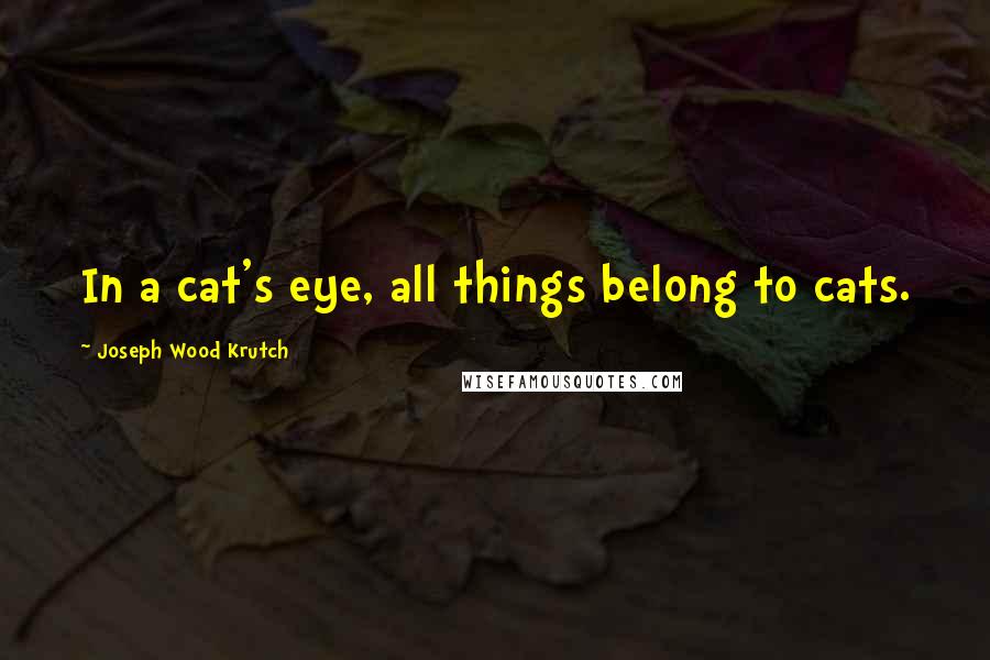 Joseph Wood Krutch Quotes: In a cat's eye, all things belong to cats.