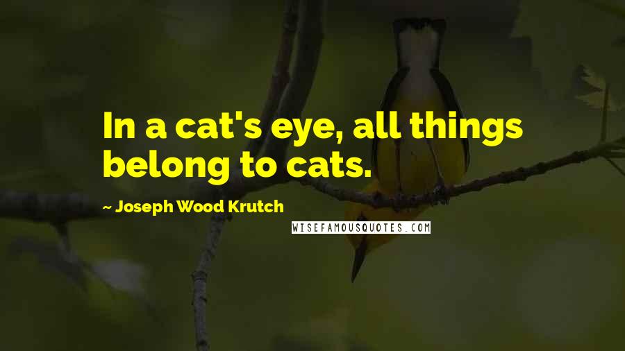 Joseph Wood Krutch Quotes: In a cat's eye, all things belong to cats.