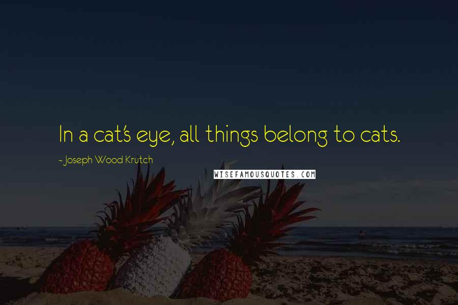 Joseph Wood Krutch Quotes: In a cat's eye, all things belong to cats.