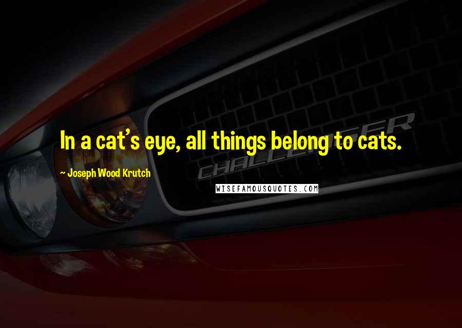 Joseph Wood Krutch Quotes: In a cat's eye, all things belong to cats.