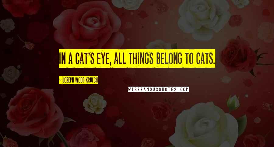 Joseph Wood Krutch Quotes: In a cat's eye, all things belong to cats.