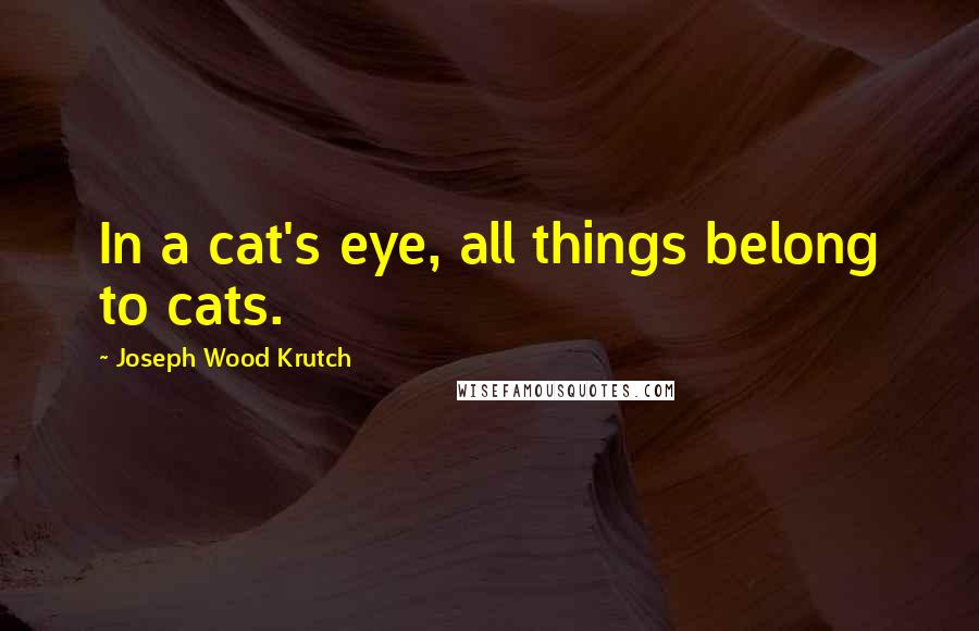 Joseph Wood Krutch Quotes: In a cat's eye, all things belong to cats.