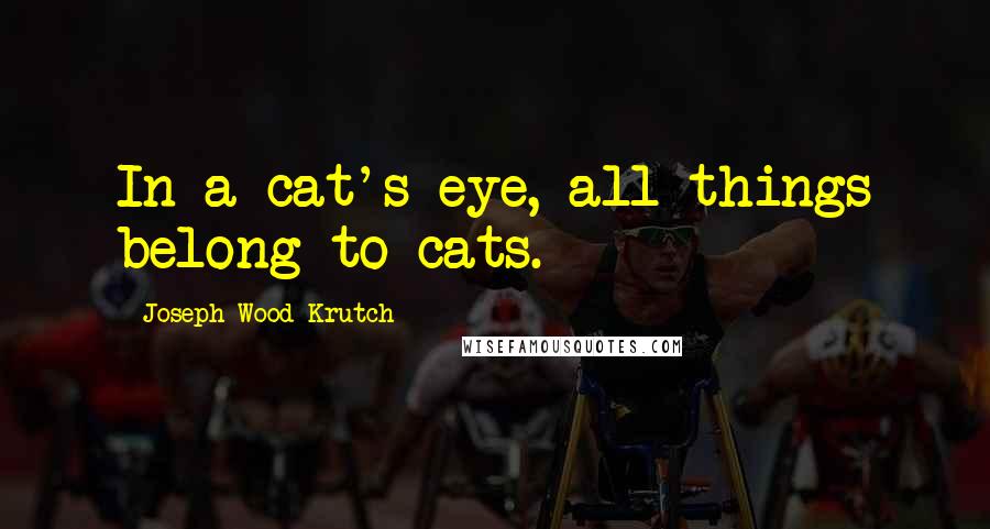 Joseph Wood Krutch Quotes: In a cat's eye, all things belong to cats.