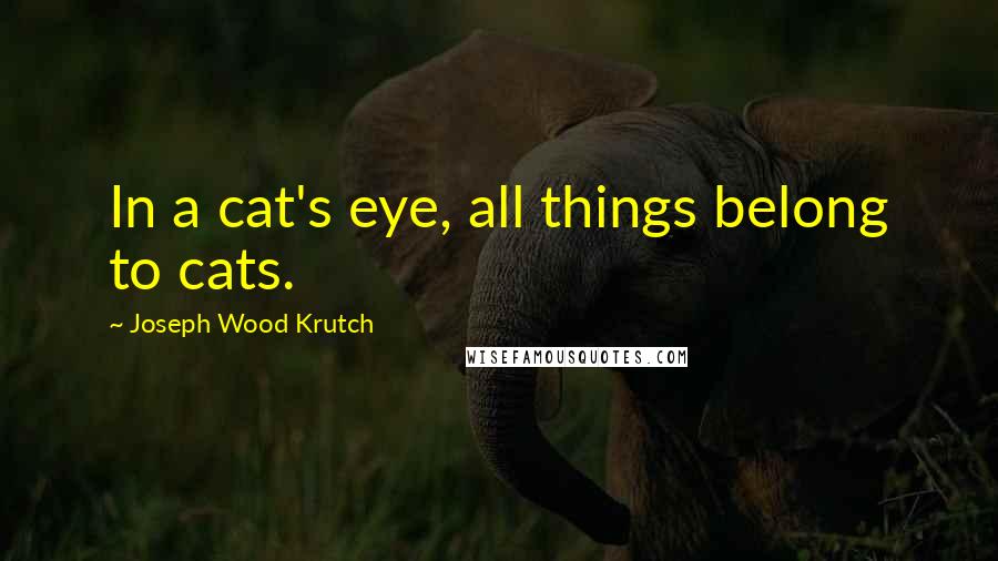 Joseph Wood Krutch Quotes: In a cat's eye, all things belong to cats.