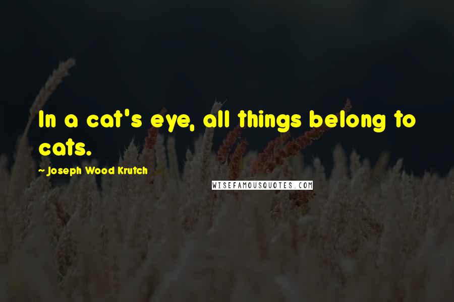 Joseph Wood Krutch Quotes: In a cat's eye, all things belong to cats.