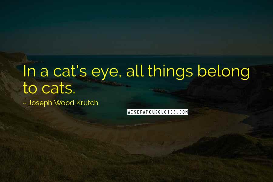 Joseph Wood Krutch Quotes: In a cat's eye, all things belong to cats.