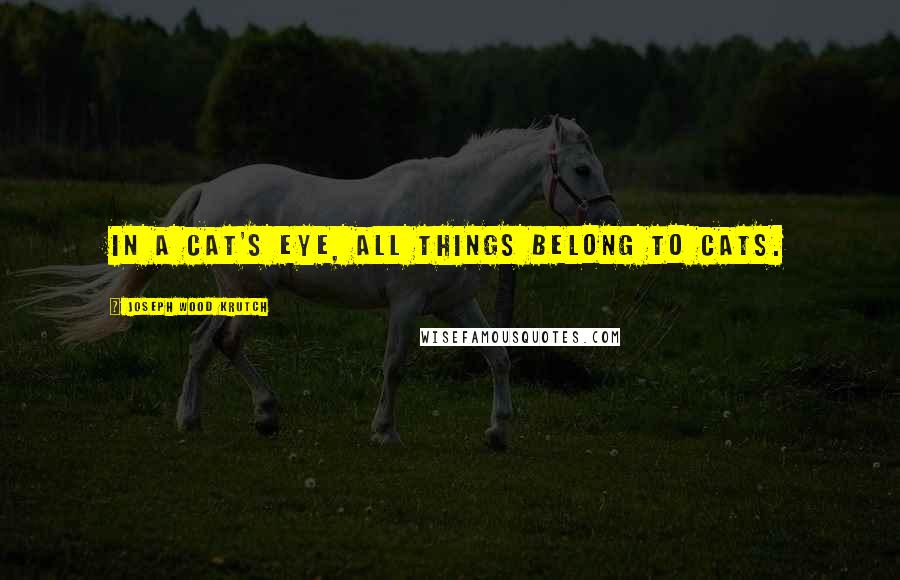 Joseph Wood Krutch Quotes: In a cat's eye, all things belong to cats.