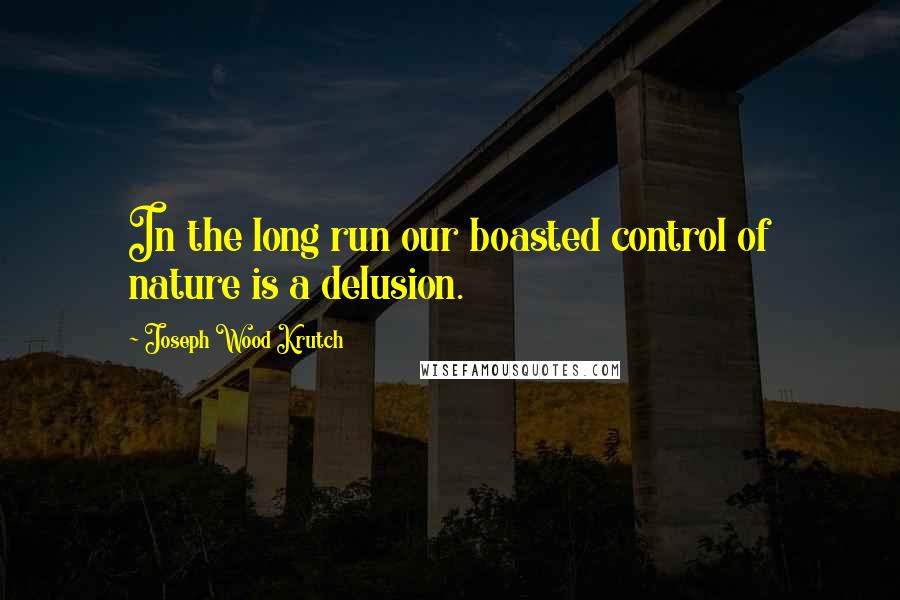 Joseph Wood Krutch Quotes: In the long run our boasted control of nature is a delusion.