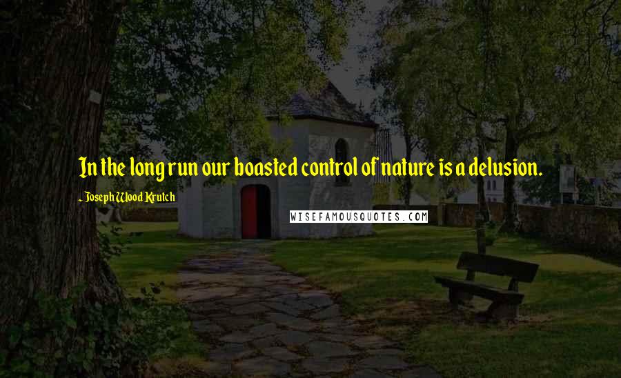Joseph Wood Krutch Quotes: In the long run our boasted control of nature is a delusion.