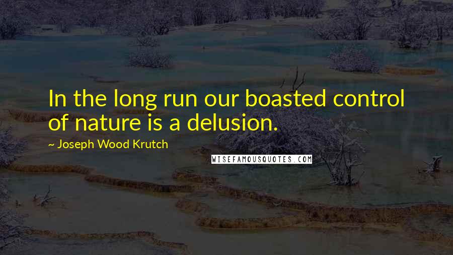 Joseph Wood Krutch Quotes: In the long run our boasted control of nature is a delusion.