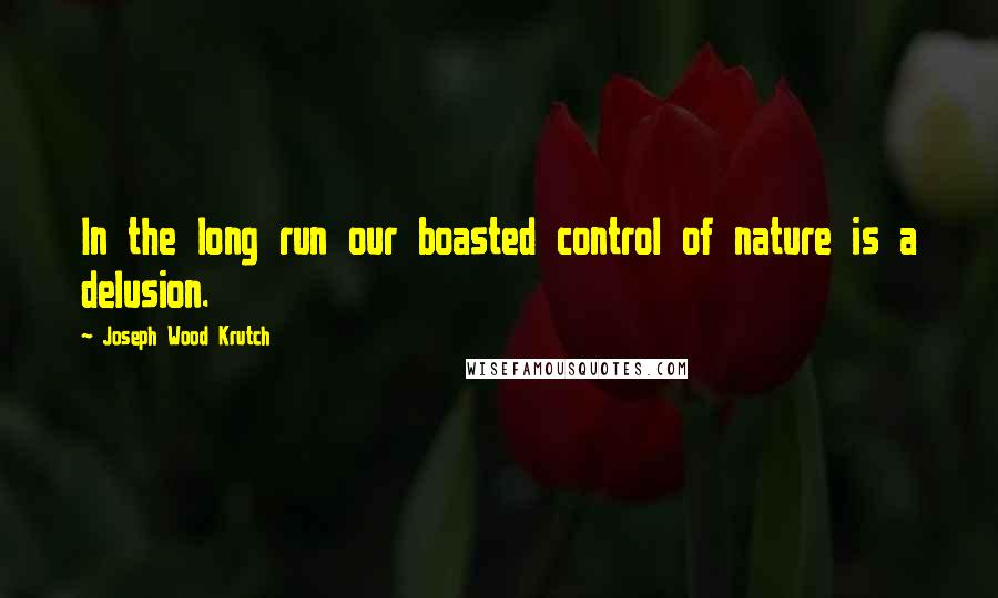 Joseph Wood Krutch Quotes: In the long run our boasted control of nature is a delusion.