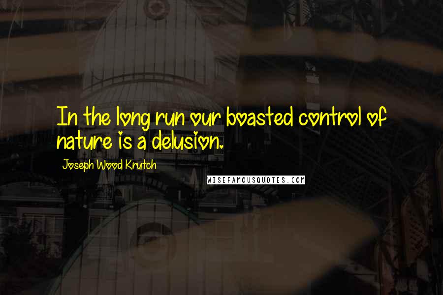 Joseph Wood Krutch Quotes: In the long run our boasted control of nature is a delusion.