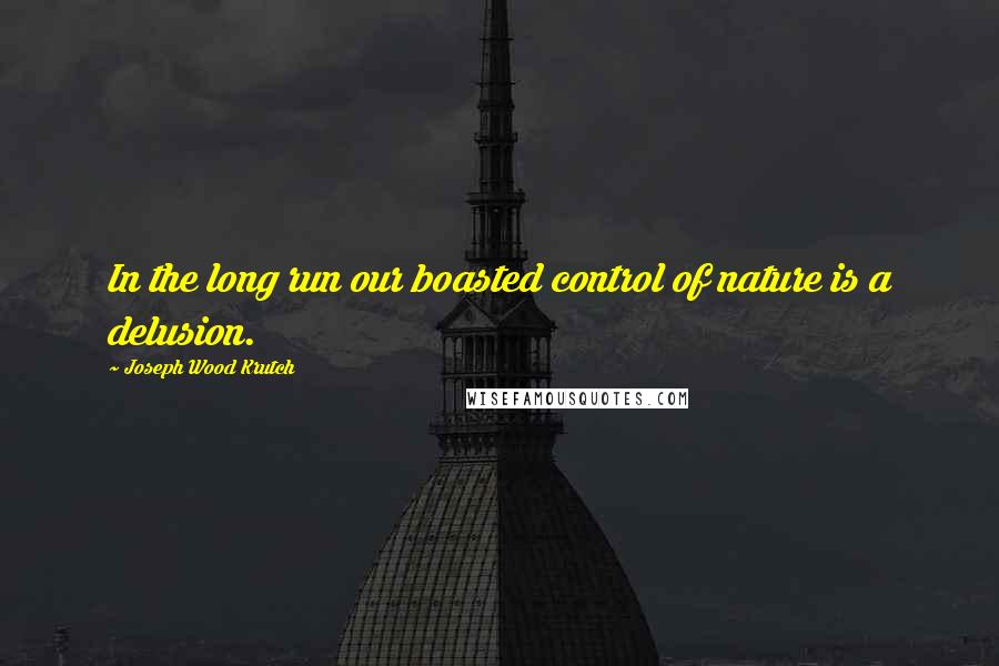 Joseph Wood Krutch Quotes: In the long run our boasted control of nature is a delusion.