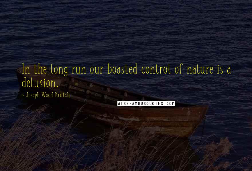 Joseph Wood Krutch Quotes: In the long run our boasted control of nature is a delusion.