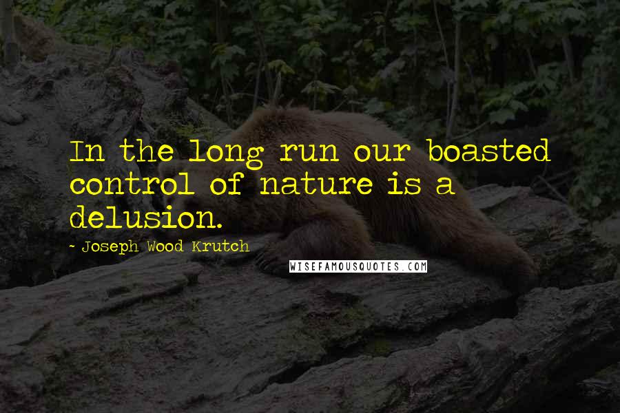 Joseph Wood Krutch Quotes: In the long run our boasted control of nature is a delusion.