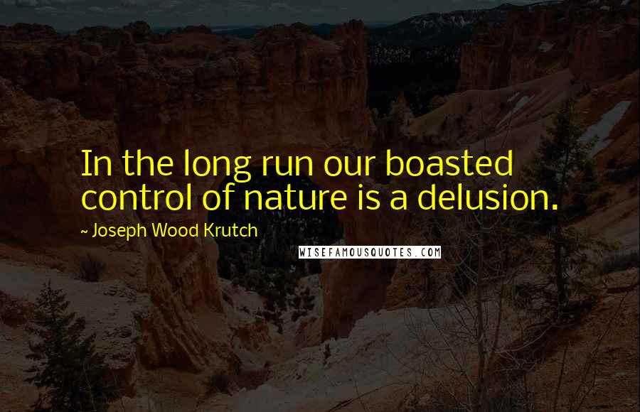 Joseph Wood Krutch Quotes: In the long run our boasted control of nature is a delusion.