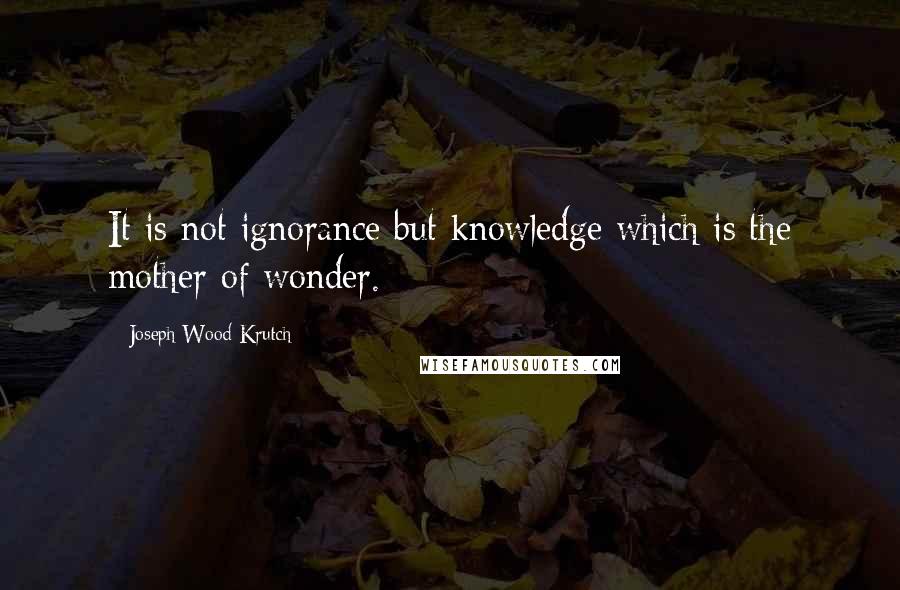 Joseph Wood Krutch Quotes: It is not ignorance but knowledge which is the mother of wonder.