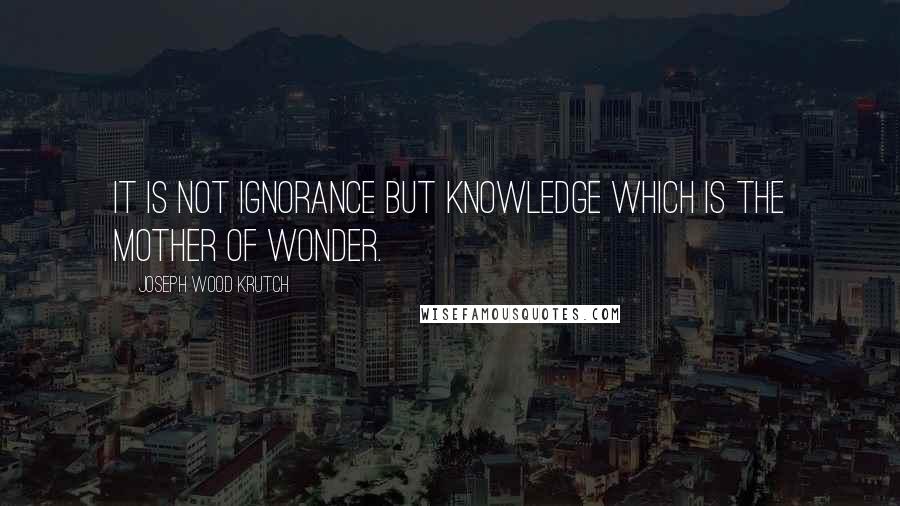 Joseph Wood Krutch Quotes: It is not ignorance but knowledge which is the mother of wonder.