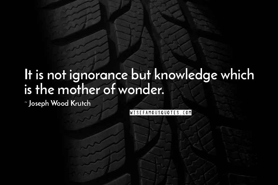 Joseph Wood Krutch Quotes: It is not ignorance but knowledge which is the mother of wonder.