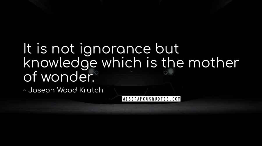 Joseph Wood Krutch Quotes: It is not ignorance but knowledge which is the mother of wonder.