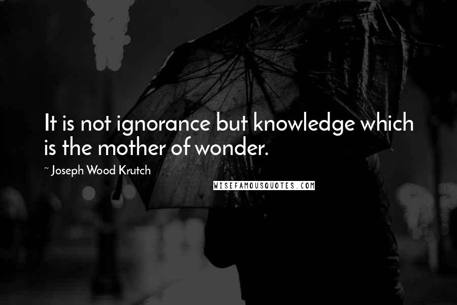 Joseph Wood Krutch Quotes: It is not ignorance but knowledge which is the mother of wonder.