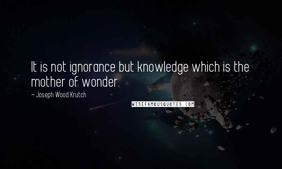 Joseph Wood Krutch Quotes: It is not ignorance but knowledge which is the mother of wonder.