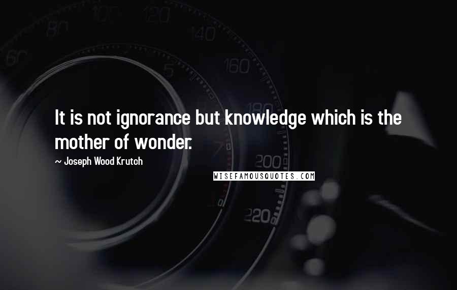 Joseph Wood Krutch Quotes: It is not ignorance but knowledge which is the mother of wonder.