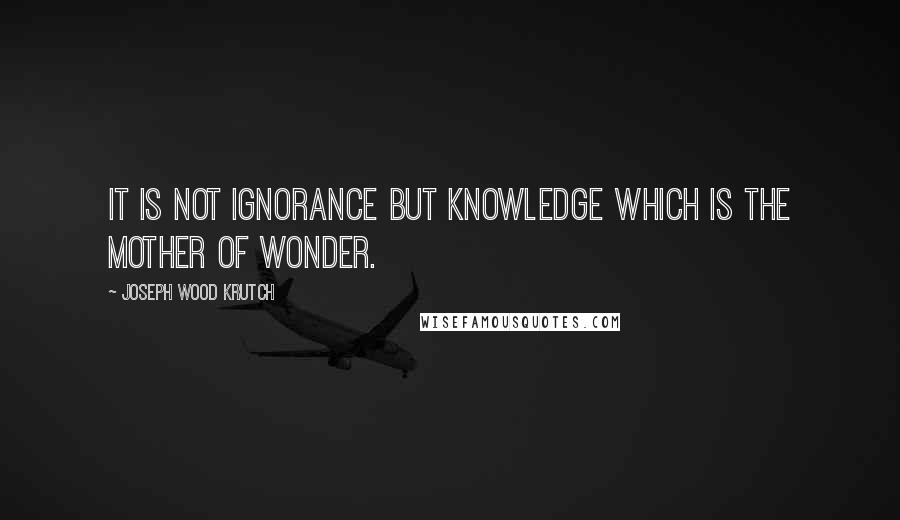 Joseph Wood Krutch Quotes: It is not ignorance but knowledge which is the mother of wonder.