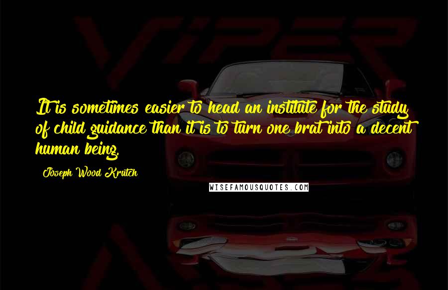 Joseph Wood Krutch Quotes: It is sometimes easier to head an institute for the study of child guidance than it is to turn one brat into a decent human being.