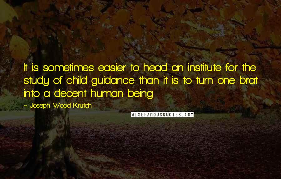 Joseph Wood Krutch Quotes: It is sometimes easier to head an institute for the study of child guidance than it is to turn one brat into a decent human being.