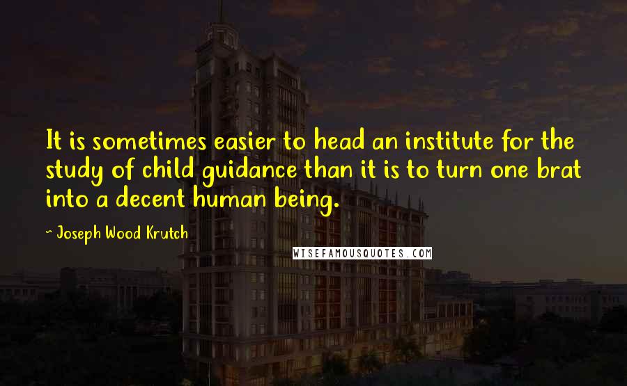 Joseph Wood Krutch Quotes: It is sometimes easier to head an institute for the study of child guidance than it is to turn one brat into a decent human being.