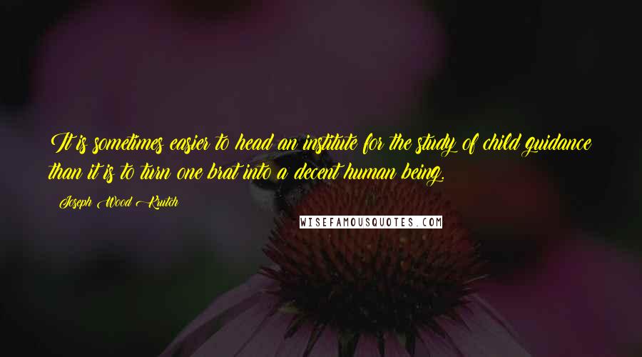 Joseph Wood Krutch Quotes: It is sometimes easier to head an institute for the study of child guidance than it is to turn one brat into a decent human being.