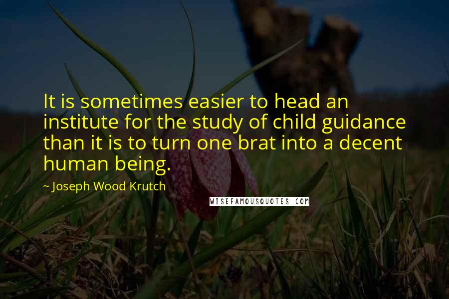 Joseph Wood Krutch Quotes: It is sometimes easier to head an institute for the study of child guidance than it is to turn one brat into a decent human being.