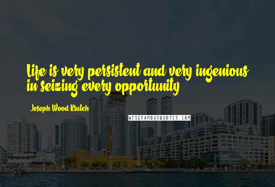 Joseph Wood Krutch Quotes: Life is very persistent and very ingenious in seizing every opportunity.