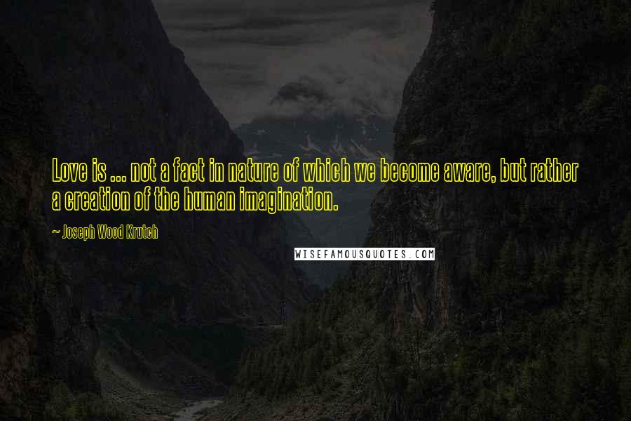 Joseph Wood Krutch Quotes: Love is ... not a fact in nature of which we become aware, but rather a creation of the human imagination.