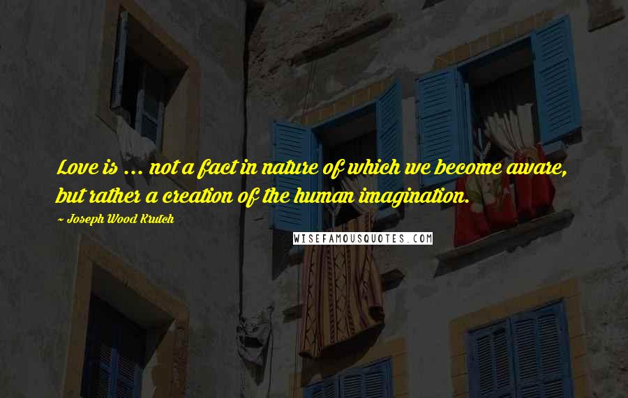 Joseph Wood Krutch Quotes: Love is ... not a fact in nature of which we become aware, but rather a creation of the human imagination.