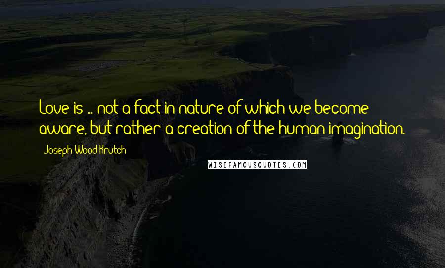 Joseph Wood Krutch Quotes: Love is ... not a fact in nature of which we become aware, but rather a creation of the human imagination.